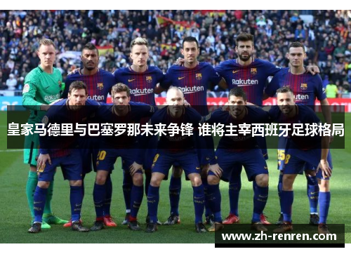 皇家马德里与巴塞罗那未来争锋 谁将主宰西班牙足球格局