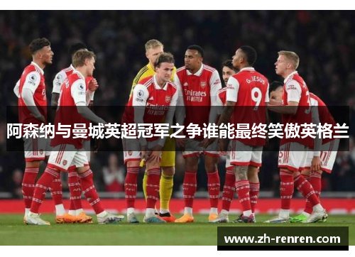 阿森纳与曼城英超冠军之争谁能最终笑傲英格兰