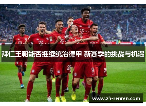 拜仁王朝能否继续统治德甲 新赛季的挑战与机遇