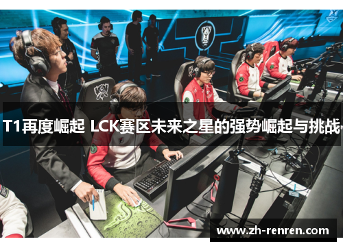 T1再度崛起 LCK赛区未来之星的强势崛起与挑战
