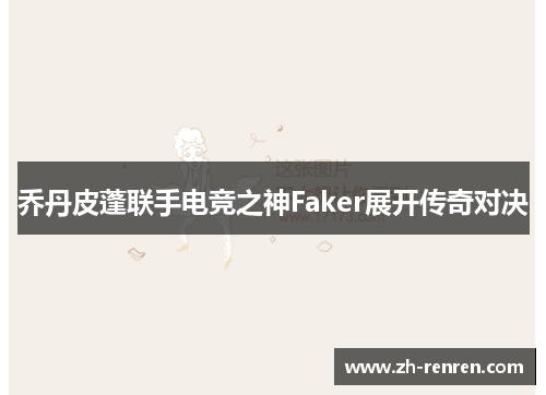 乔丹皮蓬联手电竞之神Faker展开传奇对决