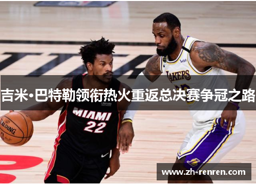 吉米·巴特勒领衔热火重返总决赛争冠之路