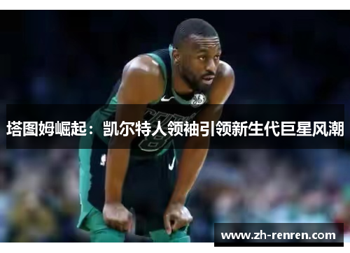 塔图姆崛起：凯尔特人领袖引领新生代巨星风潮