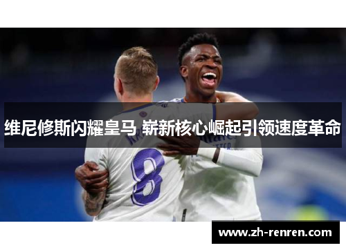 维尼修斯闪耀皇马 崭新核心崛起引领速度革命