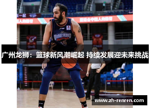 广州龙狮：篮球新风潮崛起 持续发展迎未来挑战