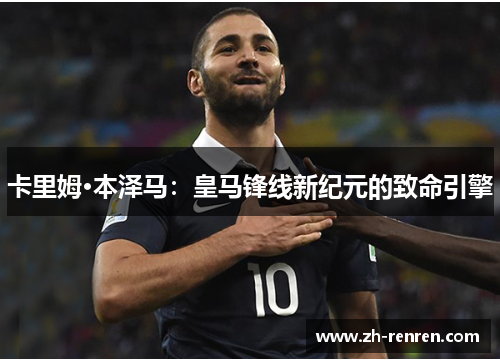 卡里姆·本泽马：皇马锋线新纪元的致命引擎