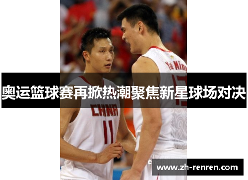 奥运篮球赛再掀热潮聚焦新星球场对决