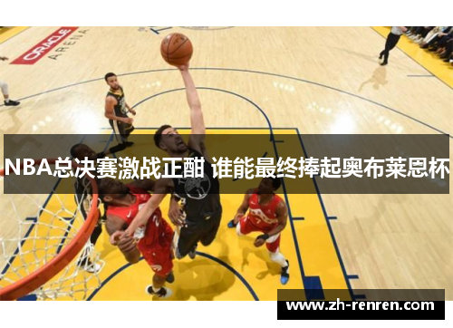 NBA总决赛激战正酣 谁能最终捧起奥布莱恩杯