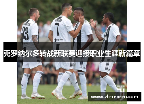 克罗纳尔多转战新联赛迎接职业生涯新篇章