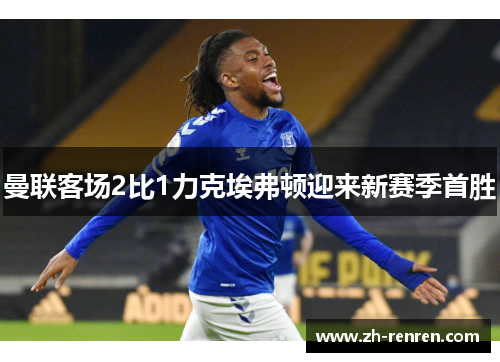 曼联客场2比1力克埃弗顿迎来新赛季首胜