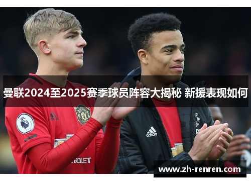 曼联2024至2025赛季球员阵容大揭秘 新援表现如何