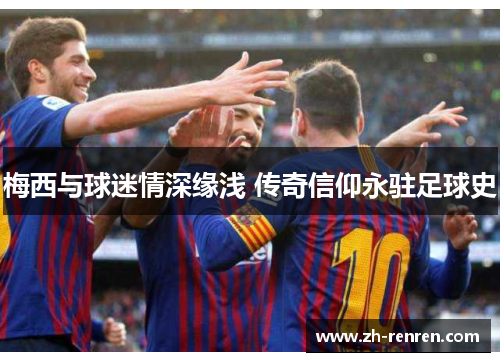 梅西与球迷情深缘浅 传奇信仰永驻足球史