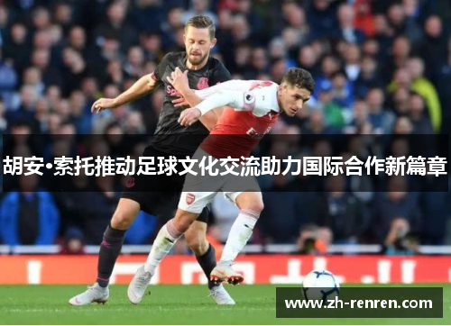 胡安·索托推动足球文化交流助力国际合作新篇章